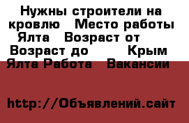 Нужны строители на кровлю › Место работы ­ Ялта › Возраст от ­ 20 › Возраст до ­ 45 - Крым, Ялта Работа » Вакансии   